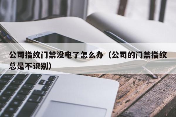 公司指纹门禁没电了怎么办（公司的门禁指纹总是不识别）