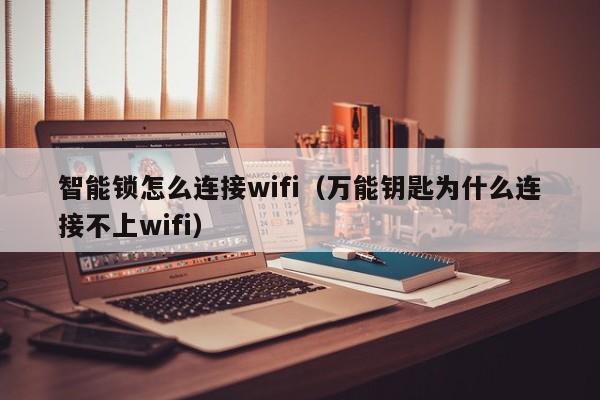 智能锁怎么连接wifi（万能钥匙为什么连接不上wifi）