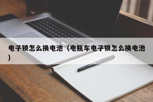 电子锁怎么换电池（电瓶车电子锁怎么换电池）