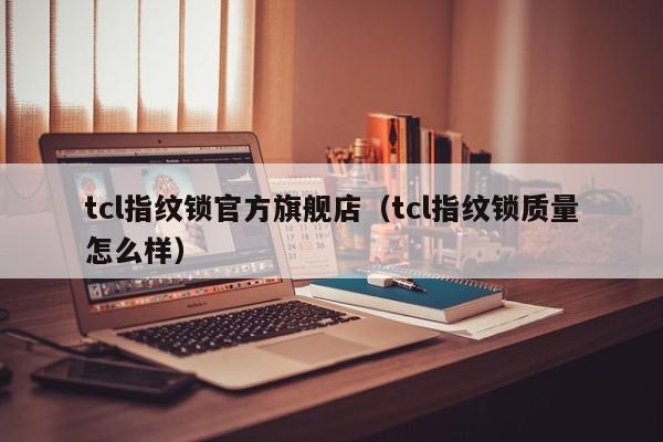 tcl指纹锁官方旗舰店（tcl指纹锁质量怎么样）