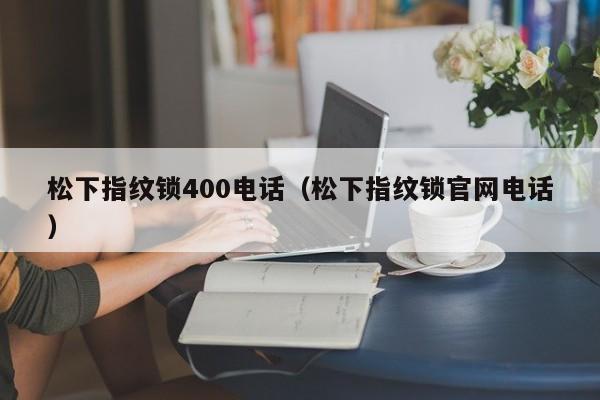 松下指纹锁400电话（松下指纹锁官网电话）