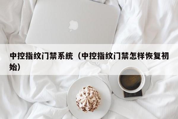 中控指纹门禁系统（中控指纹门禁怎样恢复初始）