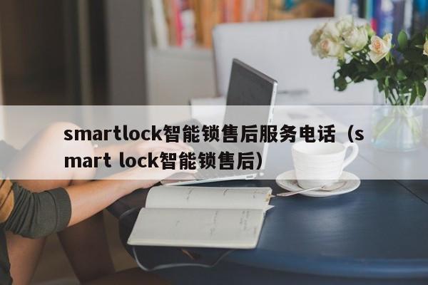 smartlock智能锁售后服务电话（smart lock智能锁售后）