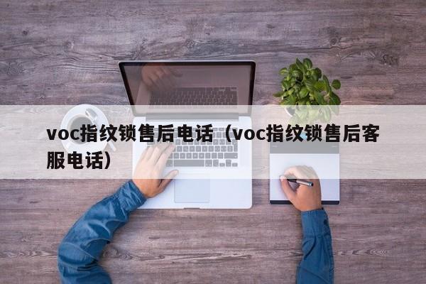 voc指纹锁售后电话（voc指纹锁售后客服电话）