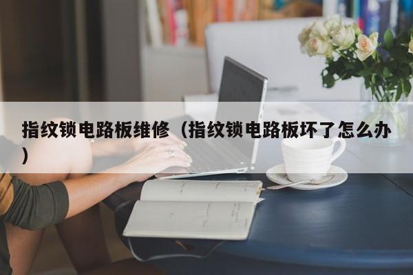 指纹锁电路板维修（指纹锁电路板坏了怎么办）