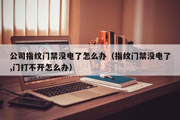 公司指纹门禁没电了怎么办（指纹门禁没电了,门打不开怎么办）