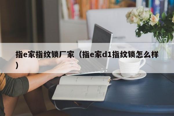 指e家指纹锁厂家（指e家d1指纹锁怎么样）