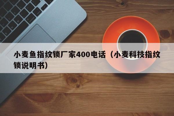 小麦鱼指纹锁厂家400电话（小麦科技指纹锁说明书）