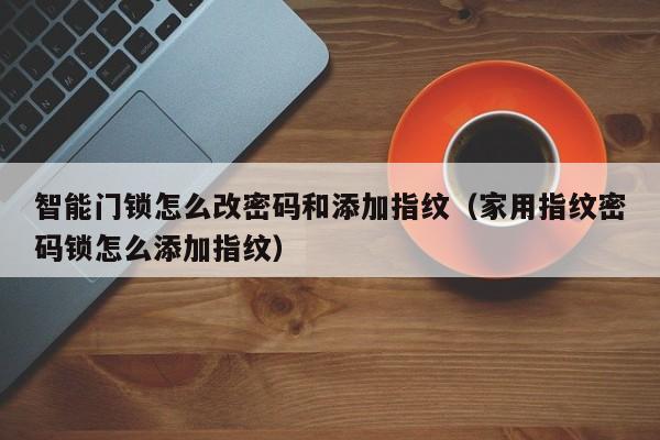 智能门锁怎么改密码和添加指纹（家用指纹密码锁怎么添加指纹）