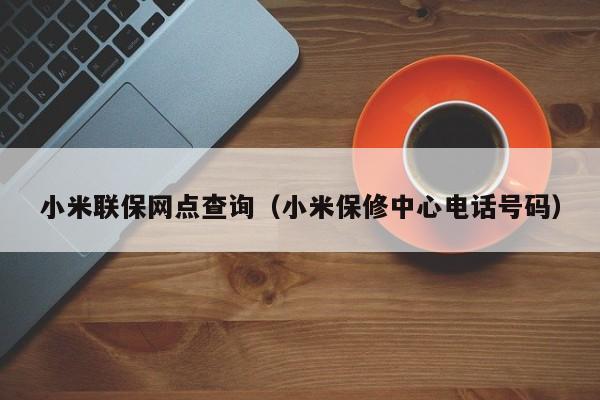 小米联保网点查询（小米保修中心电话号码）