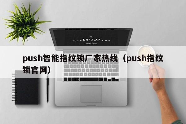 push智能指纹锁厂家热线（push指纹锁官网）