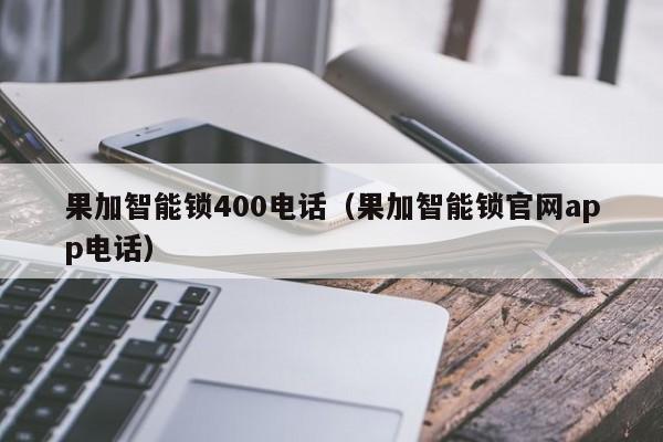 果加智能锁400电话（果加智能锁官网app电话）