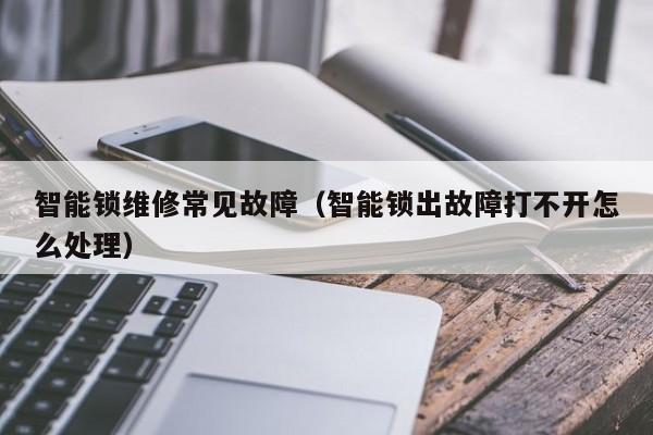 智能锁维修常见故障（智能锁出故障打不开怎么处理）