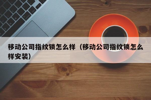 移动公司指纹锁怎么样（移动公司指纹锁怎么样安装）