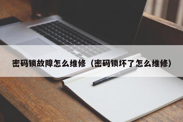 密码锁故障怎么维修（密码锁坏了怎么维修）