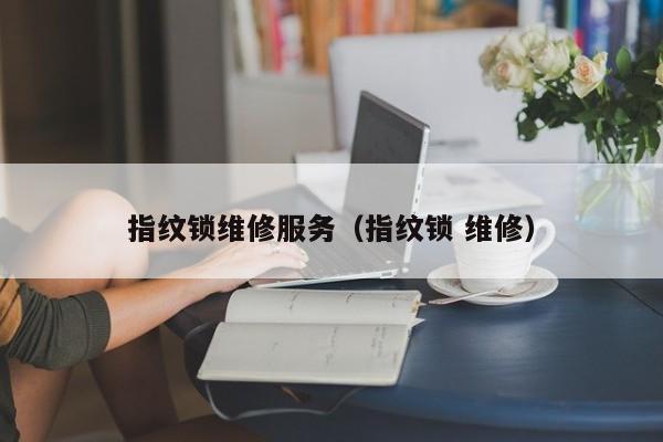 指纹锁维修服务（指纹锁 维修）