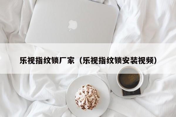 乐视指纹锁厂家（乐视指纹锁安装视频）