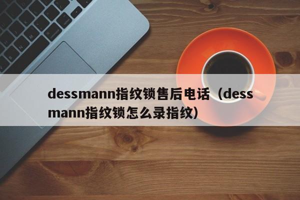 dessmann指纹锁售后电话（dessmann指纹锁怎么录指纹）