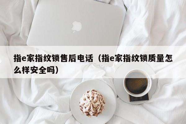 指e家指纹锁售后电话（指e家指纹锁质量怎么样安全吗）