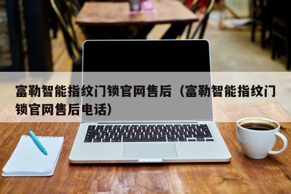 富勒智能指纹门锁官网售后（富勒智能指纹门锁官网售后电话）