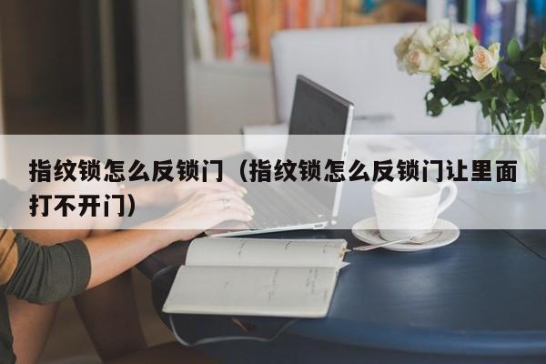 指纹锁怎么反锁门（指纹锁怎么反锁门让里面打不开门）