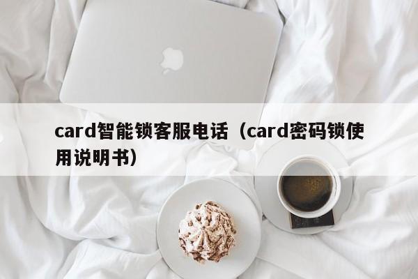 card智能锁客服电话（card密码锁使用说明书）