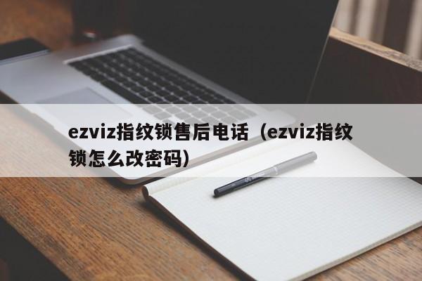 ezviz指纹锁售后电话（ezviz指纹锁怎么改密码）