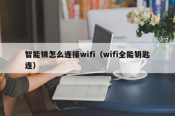 智能锁怎么连接wifi（wifi全能钥匙连）