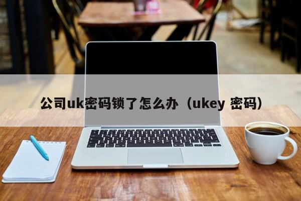 公司uk密码锁了怎么办（ukey 密码）