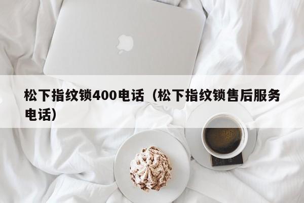 松下指纹锁400电话（松下指纹锁售后服务电话）