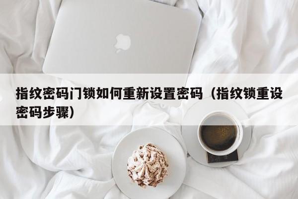 指纹密码门锁如何重新设置密码（指纹锁重设密码步骤）