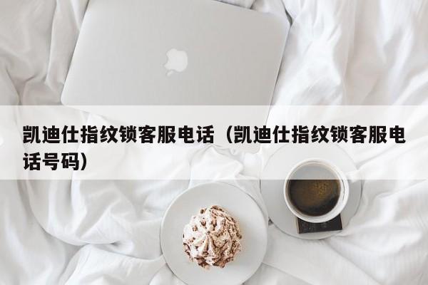 凯迪仕指纹锁客服电话（凯迪仕指纹锁客服电话号码）