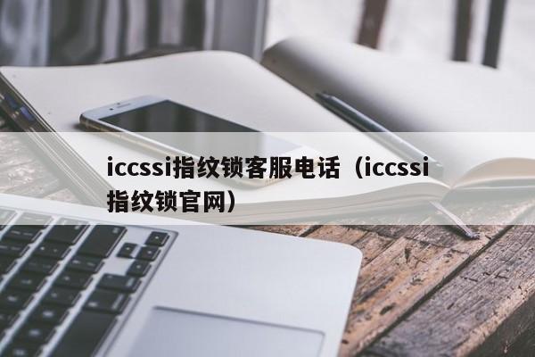 iccssi指纹锁客服电话（iccssi指纹锁官网）