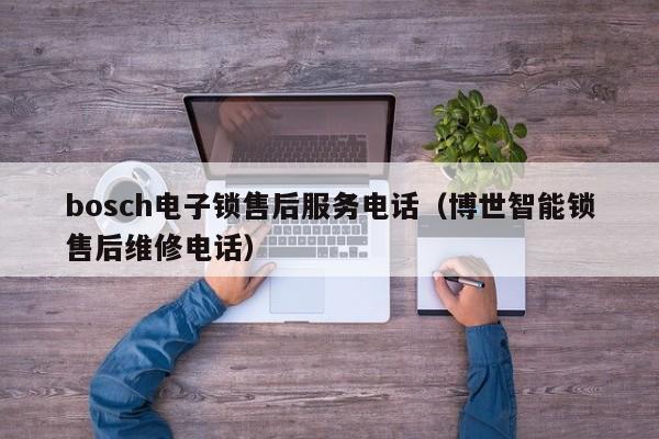 bosch电子锁售后服务电话（博世智能锁售后维修电话）