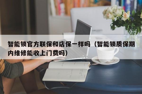 智能锁官方联保和店保一样吗（智能锁质保期内维修能收上门费吗）