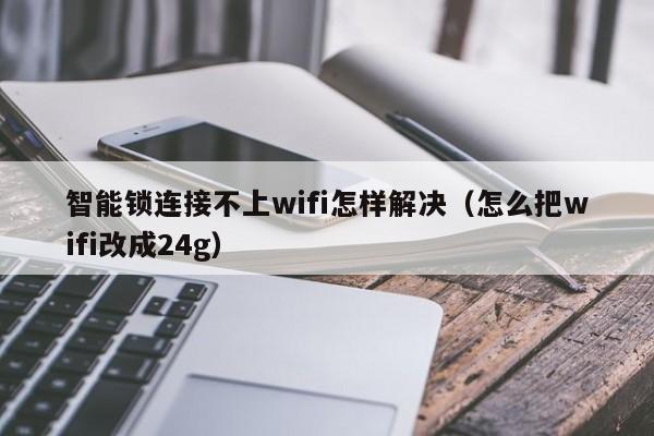 智能锁连接不上wifi怎样解决（怎么把wifi改成24g）