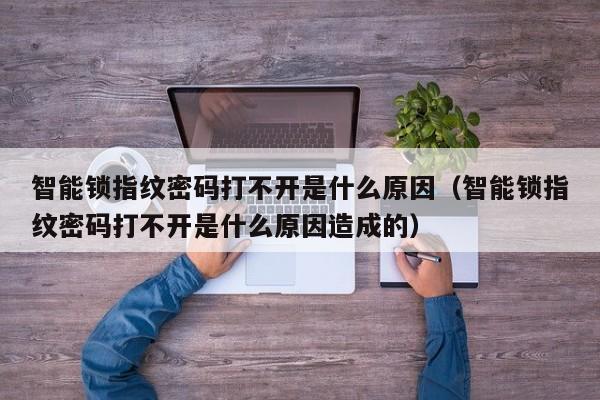 智能锁指纹密码打不开是什么原因（智能锁指纹密码打不开是什么原因造成的）