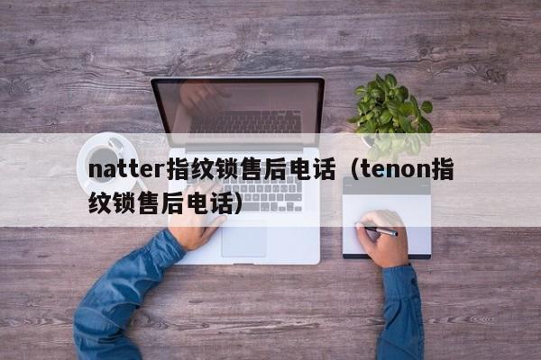 natter指纹锁售后电话（tenon指纹锁售后电话）