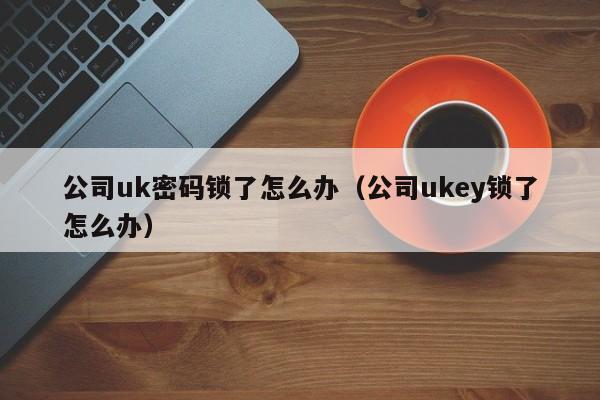 公司uk密码锁了怎么办（公司ukey锁了怎么办）