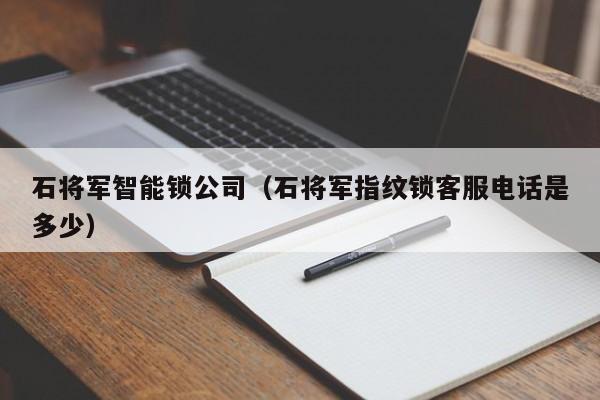 石将军智能锁公司（石将军指纹锁客服电话是多少）