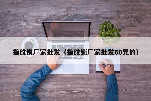 指纹锁厂家批发（指纹锁厂家批发60元的）