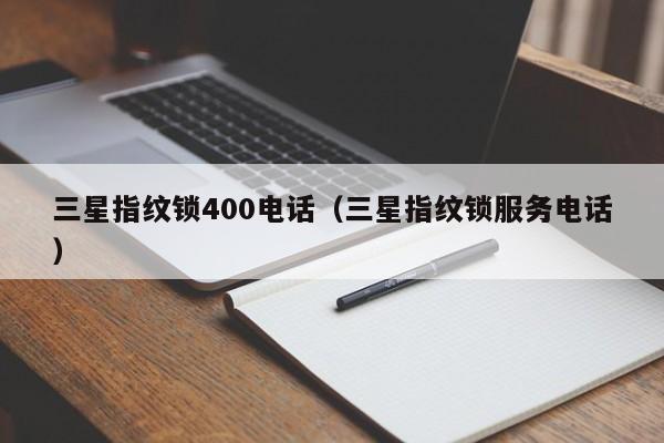 三星指纹锁400电话（三星指纹锁服务电话）