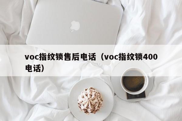 voc指纹锁售后电话（voc指纹锁400电话）