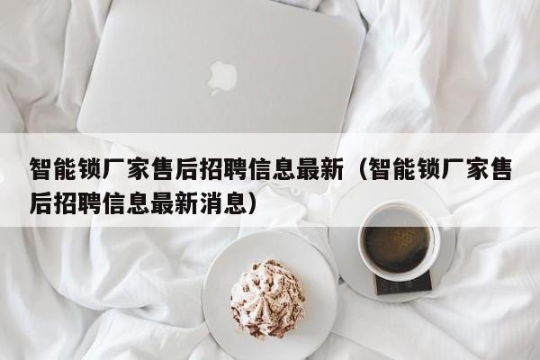 智能锁厂家售后招聘信息最新（智能锁厂家售后招聘信息最新消息）