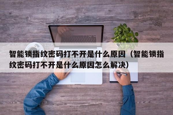 智能锁指纹密码打不开是什么原因（智能锁指纹密码打不开是什么原因怎么解决）