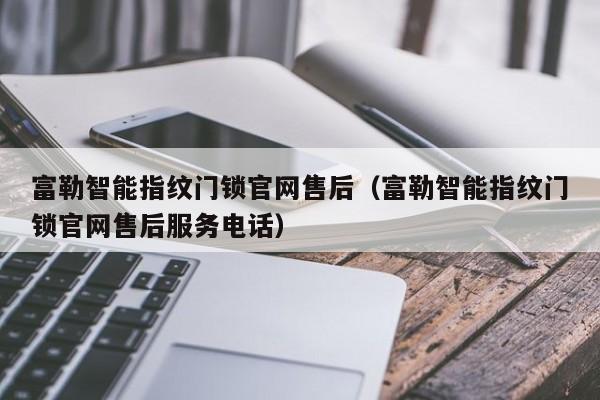 富勒智能指纹门锁官网售后（富勒智能指纹门锁官网售后服务电话）