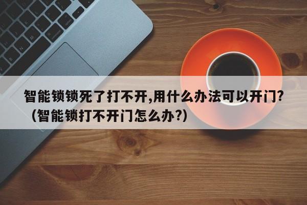 智能锁锁死了打不开,用什么办法可以开门?（智能锁打不开门怎么办?）