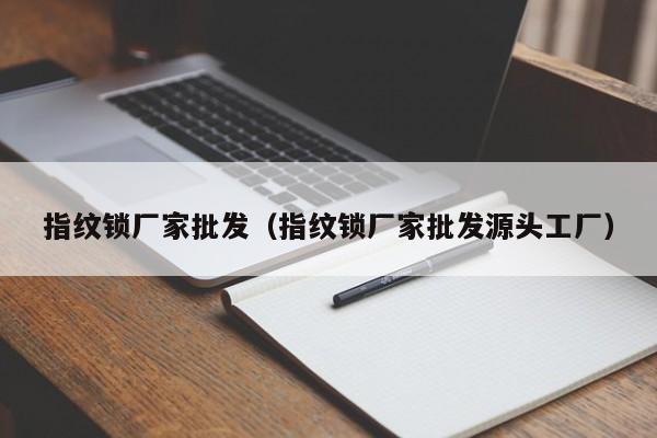 指纹锁厂家批发（指纹锁厂家批发源头工厂）