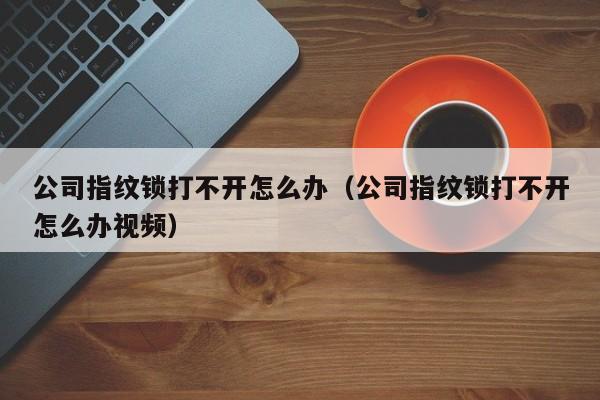 公司指纹锁打不开怎么办（公司指纹锁打不开怎么办视频）