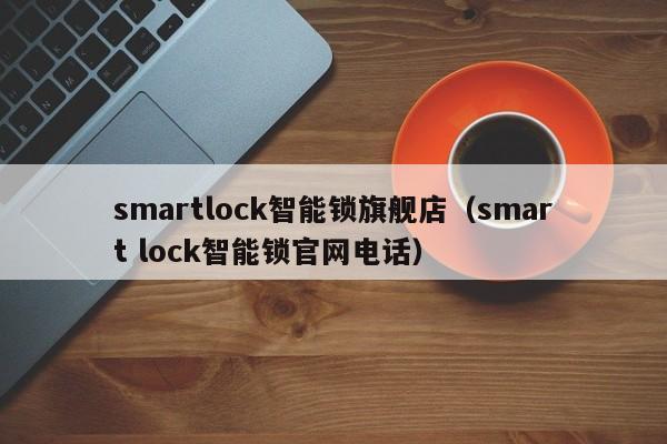 smartlock智能锁旗舰店（smart lock智能锁官网电话）